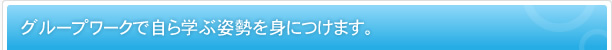 グループワークで自ら学ぶ姿勢を身につけます。