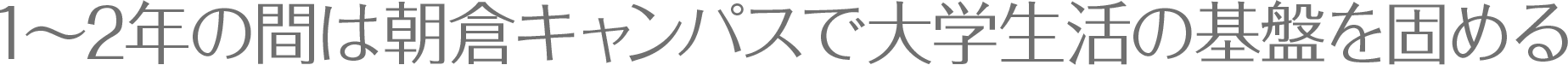 1〜2年の間は朝倉キャンパスで大学生活の基盤を固める
