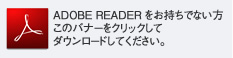 ADOBE READER をお持ちでない方このバナーをクリックしてダウンロードしてください。