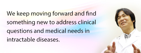 We keep moving forward and find something new to address clinical questions and medical needs in intractable diseases.