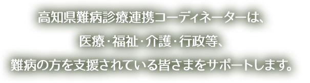 高知県難病診療連携コーディネーターは、医療・福祉・介護・行政等、難病の方を支援されている皆さまをサポートします。