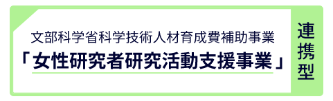文部科学省科学技術人材育成費補助事業「女性研究者研究活動支援事業」（連携型）