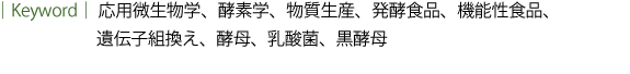 応用微生物学、酵素学、物質生産、発酵食品、機能性食品、遺伝子組換え、酵母、乳酸菌、黒酵母